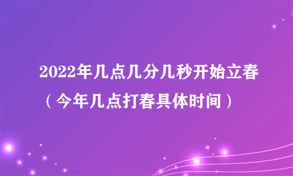 2022年几点几分几秒开始立春（今年几点打春具体时间）
