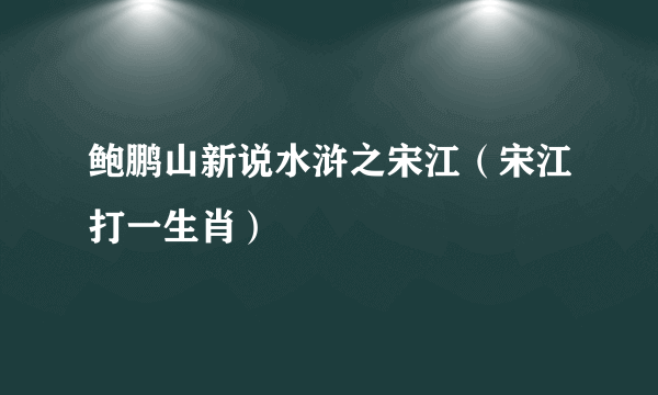 鲍鹏山新说水浒之宋江（宋江打一生肖）