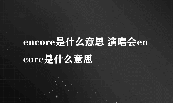 encore是什么意思 演唱会encore是什么意思