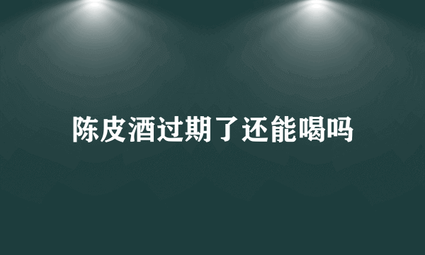 陈皮酒过期了还能喝吗