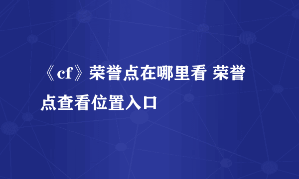 《cf》荣誉点在哪里看 荣誉点查看位置入口