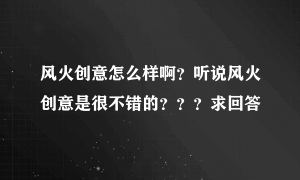 风火创意怎么样啊？听说风火创意是很不错的？？？求回答