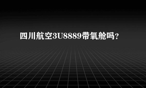四川航空3U8889带氧舱吗？