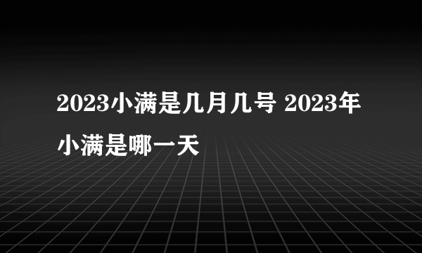 2023小满是几月几号 2023年小满是哪一天