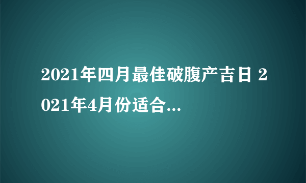 2021年四月最佳破腹产吉日 2021年4月份适合生孩子的好日子