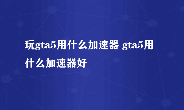 玩gta5用什么加速器 gta5用什么加速器好