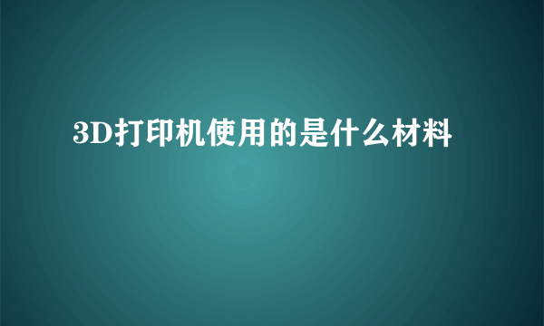 3D打印机使用的是什么材料