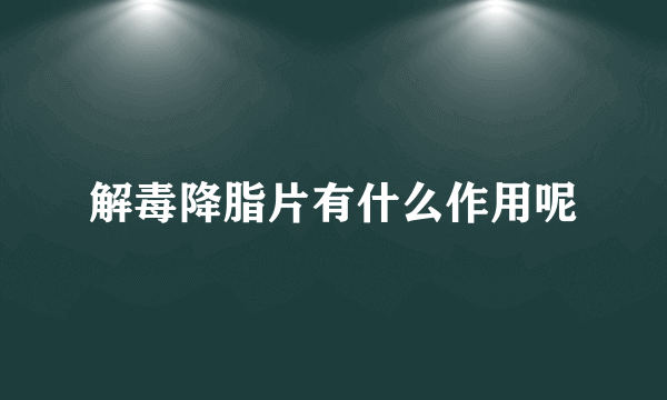 解毒降脂片有什么作用呢