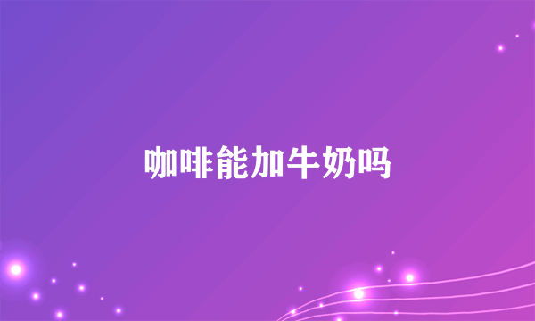 咖啡能加牛奶吗