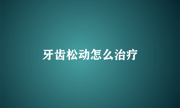 牙齿松动怎么治疗