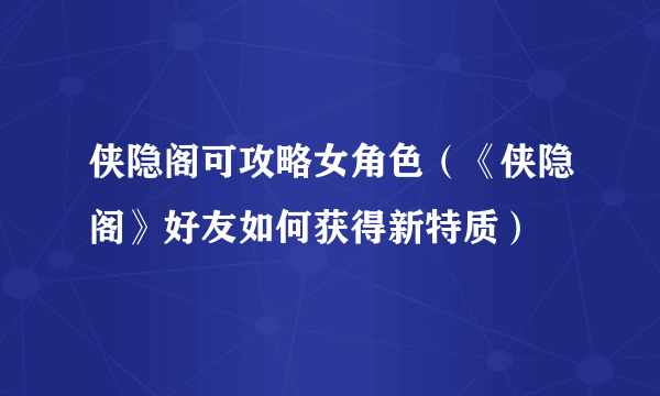 侠隐阁可攻略女角色（《侠隐阁》好友如何获得新特质）