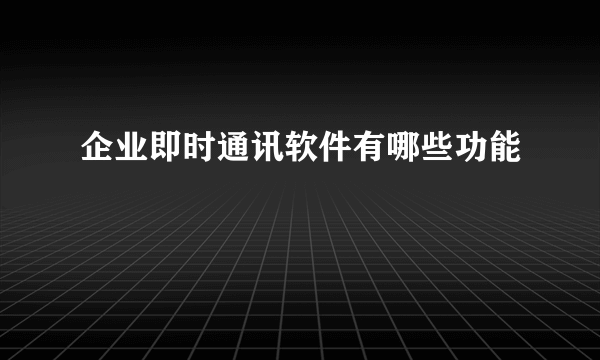 企业即时通讯软件有哪些功能