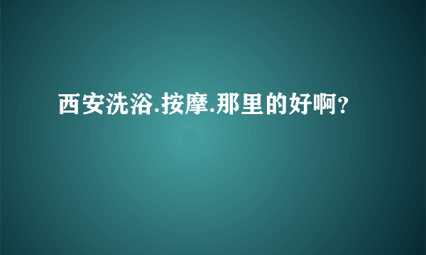 西安洗浴.按摩.那里的好啊？