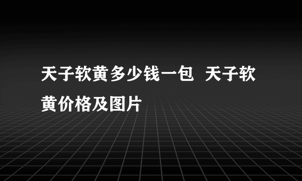 天子软黄多少钱一包  天子软黄价格及图片
