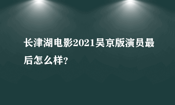 长津湖电影2021吴京版演员最后怎么样？
