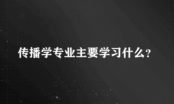 传播学专业主要学习什么？