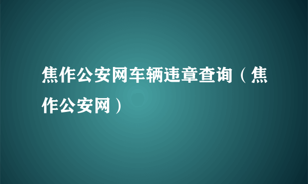 焦作公安网车辆违章查询（焦作公安网）