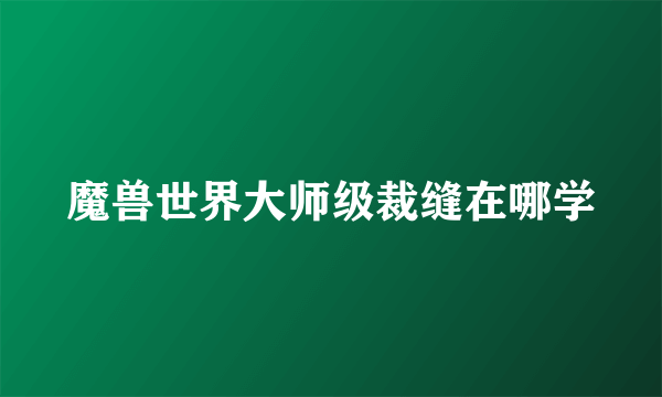 魔兽世界大师级裁缝在哪学