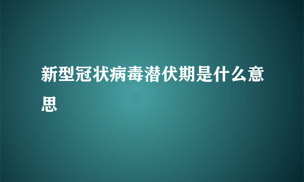 新型冠状病毒潜伏期是什么意思