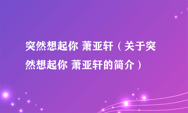 突然想起你 萧亚轩（关于突然想起你 萧亚轩的简介）
