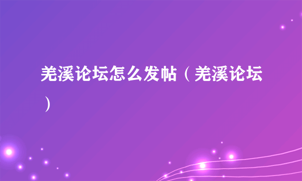 羌溪论坛怎么发帖（羌溪论坛）