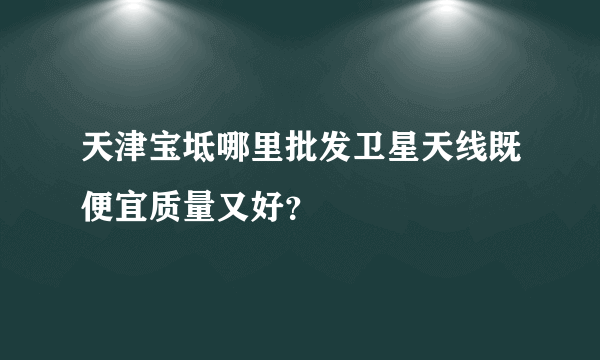 天津宝坻哪里批发卫星天线既便宜质量又好？