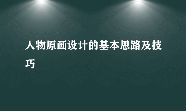 人物原画设计的基本思路及技巧