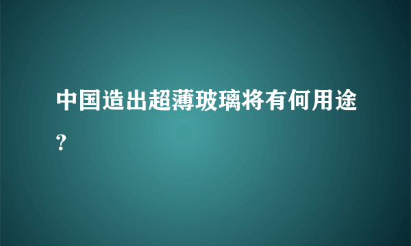 中国造出超薄玻璃将有何用途？