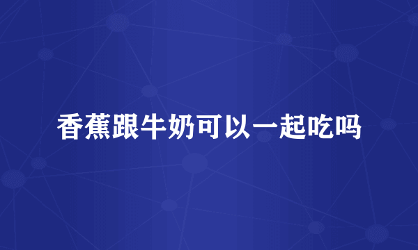 香蕉跟牛奶可以一起吃吗