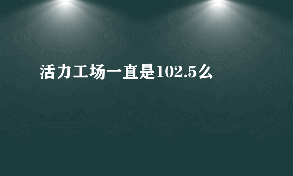 活力工场一直是102.5么