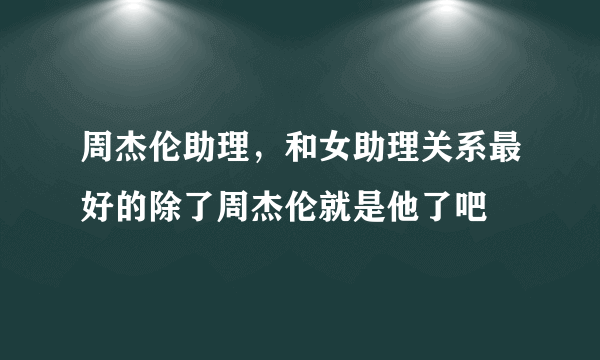 周杰伦助理，和女助理关系最好的除了周杰伦就是他了吧