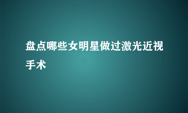 盘点哪些女明星做过激光近视手术