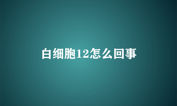 白细胞12怎么回事