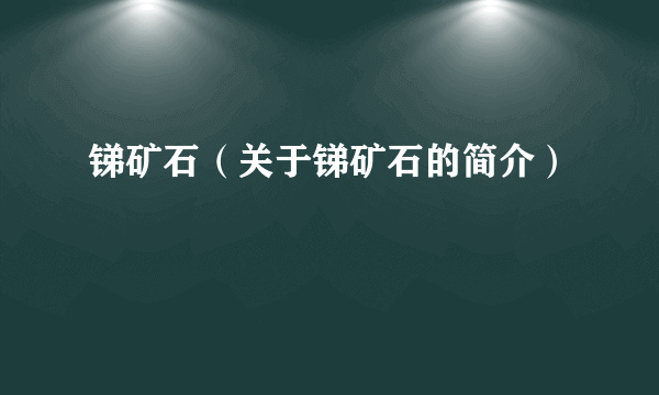 锑矿石（关于锑矿石的简介）