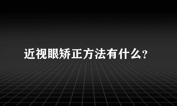 近视眼矫正方法有什么？