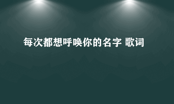 每次都想呼唤你的名字 歌词