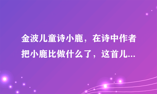金波儿童诗小鹿，在诗中作者把小鹿比做什么了，这首儿童诗表达了作者怎样的主题？