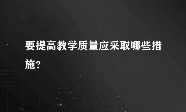 要提高教学质量应采取哪些措施？