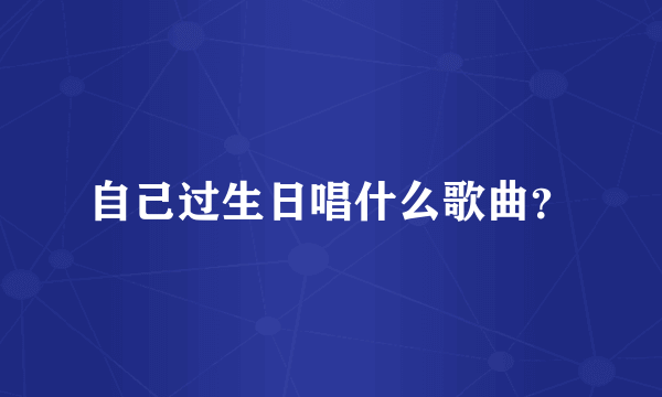 自己过生日唱什么歌曲？
