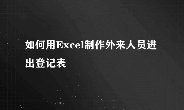 如何用Excel制作外来人员进出登记表