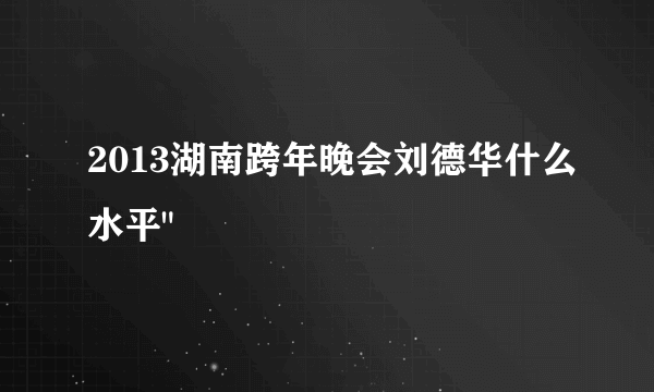 2013湖南跨年晚会刘德华什么水平