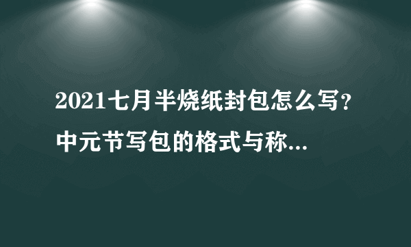 2021七月半烧纸封包怎么写？中元节写包的格式与称呼具体怎么写？