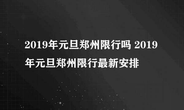 2019年元旦郑州限行吗 2019年元旦郑州限行最新安排