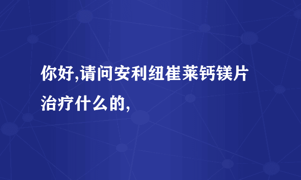 你好,请问安利纽崔莱钙镁片治疗什么的,