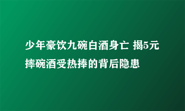 少年豪饮九碗白酒身亡 揭5元摔碗酒受热捧的背后隐患