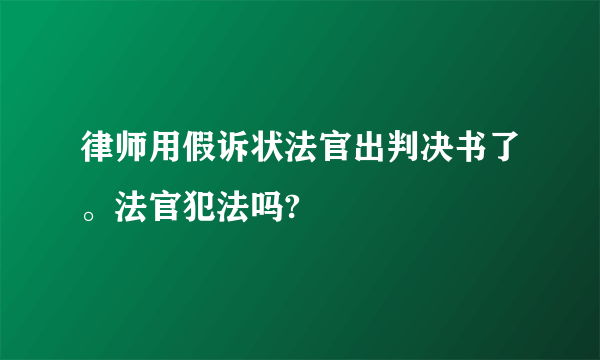 律师用假诉状法官出判决书了。法官犯法吗?