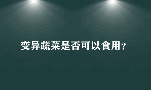 变异蔬菜是否可以食用？