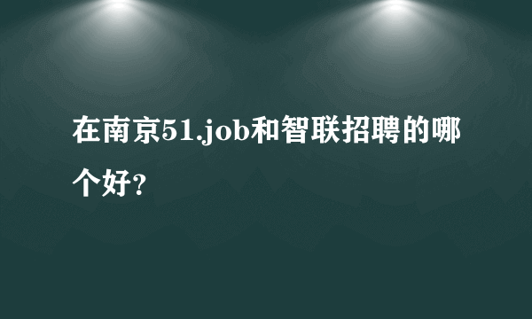 在南京51.job和智联招聘的哪个好？