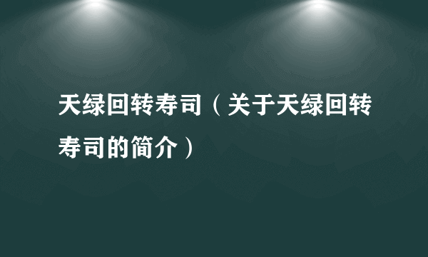 天绿回转寿司（关于天绿回转寿司的简介）