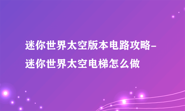 迷你世界太空版本电路攻略-迷你世界太空电梯怎么做